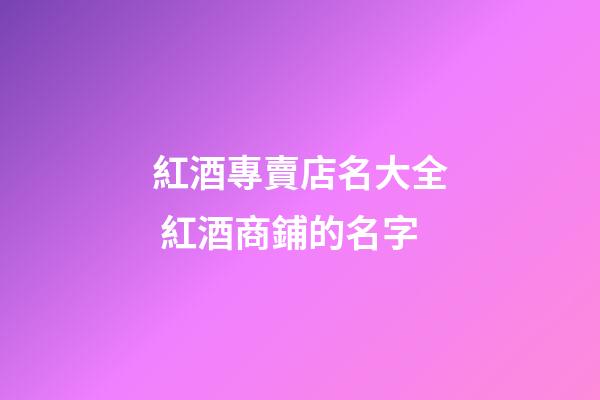 紅酒專賣店名大全 紅酒商鋪的名字-第1張-店鋪起名-玄機派